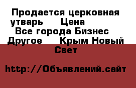 Продается церковная утварь . › Цена ­ 6 200 - Все города Бизнес » Другое   . Крым,Новый Свет